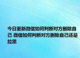 今日更新微信如何判断对方删除自己 微信如何判断对方删除自己还是拉黑