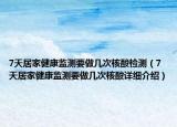 7天居家健康监测要做几次核酸检测（7天居家健康监测要做几次核酸详细介绍）