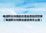 电信积分兑换的迅雷会员如何登录（电信积分兑换迅雷会员怎么用）