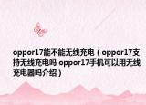 oppor17能不能无线充电（oppor17支持无线充电吗 oppor17手机可以用无线充电器吗介绍）