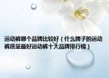 运动裤哪个品牌比较好（什么牌子的运动裤质量最好运动裤十大品牌排行榜）