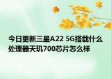 今日更新三星A22 5G搭载什么处理器天玑700芯片怎么样