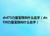 dnf75力量宝珠叫什么名字（dnf38力量宝珠叫什么名字）