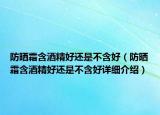防晒霜含酒精好还是不含好（防晒霜含酒精好还是不含好详细介绍）