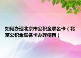如何办理北京市公积金联名卡（北京公积金联名卡办理使用）