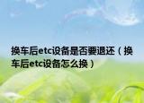 换车后etc设备是否要退还（换车后etc设备怎么换）