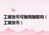 工银货币可随用随取吗（工银货币）
