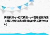 腾讯视频qlv格式转换mp4普通视频方法（腾讯视频格式转换器QLV格式转换mp4）