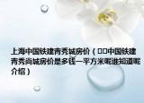 上海中国铁建青秀城房价（﻿﻿中国铁建青秀尚城房价是多钱一平方米呢谁知道呢介绍）