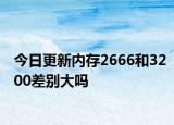 今日更新内存2666和3200差别大吗