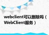 webclient可以删除吗（WebClient服务）