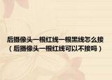 后摄像头一根红线一根黑线怎么接（后摄像头一根红线可以不接吗）