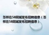 怎样在58同城发布招聘信息（怎样在58同城发布招聘信息）