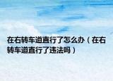 在右转车道直行了怎么办（在右转车道直行了违法吗）