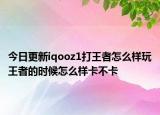 今日更新iqooz1打王者怎么样玩王者的时候怎么样卡不卡