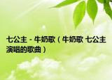 七公主 - 牛奶歌（牛奶歌 七公主演唱的歌曲）