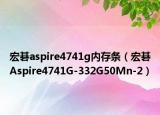宏碁aspire4741g内存条（宏碁Aspire4741G-332G50Mn-2）