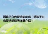 活珠子白色硬块能吃吗（活珠子白色硬块能吃吗详细介绍）