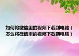 如何将微信里的视频下载到电脑（怎么将微信里的视频下载到电脑）