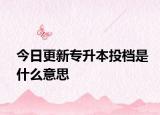 今日更新专升本投档是什么意思