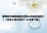 鍙樿韩涔嬫儏褰掍綍澶則xt绗斾笅鏂囧（《变身之情归何处》txt全集下载）