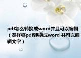pdf怎么转换成word并且可以编辑（怎样将pdf转换成word 并可以编辑文字）