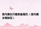 我与美女只差条鱼尾巴.（我与美女姐妹花）