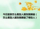 今日更新怎么看别人朋友圈屏蔽（怎么看别人朋友圈屏蔽了哪些人）