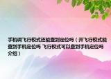 手机调飞行模式还能查到定位吗（开飞行模式能查到手机定位吗 飞行模式可以查到手机定位吗介绍）