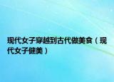 现代女子穿越到古代做美食（现代女子健美）
