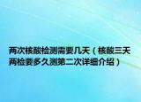 两次核酸检测需要几天（核酸三天两检要多久测第二次详细介绍）