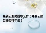 免费云服务器怎么样（免费云服务器怎样申请）