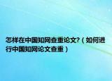 怎样在中国知网查重论文?（如何进行中国知网论文查重）