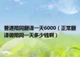 普通陪同翻译一天6000（正常翻译做陪同一天多少钱啊）