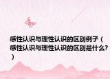 感性认识与理性认识的区别例子（感性认识与理性认识的区别是什么?）