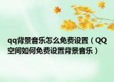 qq背景音乐怎么免费设置（QQ空间如何免费设置背景音乐）