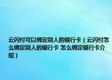 云闪付可以绑定别人的银行卡（云闪付怎么绑定别人的银行卡 怎么绑定银行卡介绍）