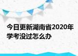 今日更新湖南省2020年学考没过怎么办