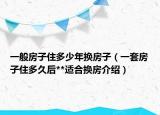 一般房子住多少年换房子（一套房子住多久后**适合换房介绍）