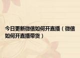 今日更新微信如何开直播（微信如何开直播带货）