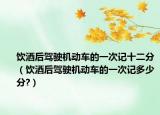 饮酒后驾驶机动车的一次记十二分（饮酒后驾驶机动车的一次记多少分?）