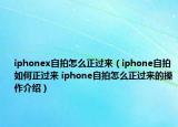 iphonex自拍怎么正过来（iphone自拍如何正过来 iphone自拍怎么正过来的操作介绍）