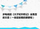 求电视剧《太子妃升职记》全集百度云盘（一定是能看的谢谢啦）