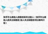 快手怎么看别人的粉丝和关注的人（快手怎么看别人的关注和粉丝 别人关注和粉丝可以看吗介绍）