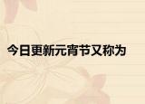 今日更新元宵节又称为