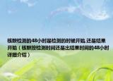 核酸检测的48小时是检测的时候开始,还是结果开始（核酸按检测时间还是出结果时间的48小时详细介绍）