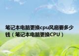 笔记本电脑更换cpu风扇要多少钱（笔记本电脑更换CPU）