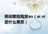 男闺蜜给我发an（ai ni是什么意思）