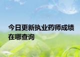 今日更新执业药师成绩在哪查询