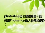 photoshop怎么瘦脸瘦身（如何用Photoshop给人物瘦脸瘦身）